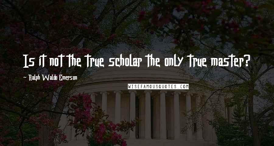 Ralph Waldo Emerson Quotes: Is it not the true scholar the only true master?