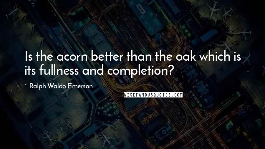 Ralph Waldo Emerson Quotes: Is the acorn better than the oak which is its fullness and completion?