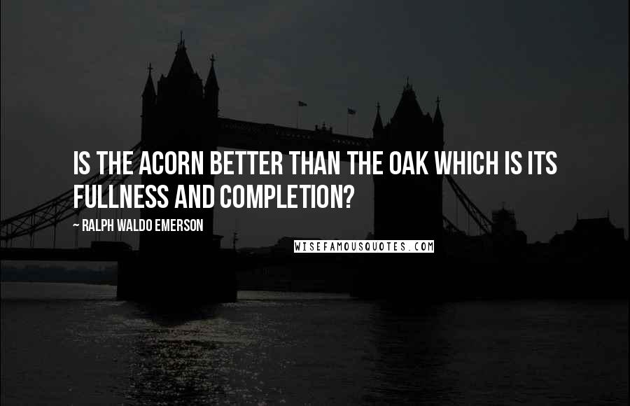 Ralph Waldo Emerson Quotes: Is the acorn better than the oak which is its fullness and completion?