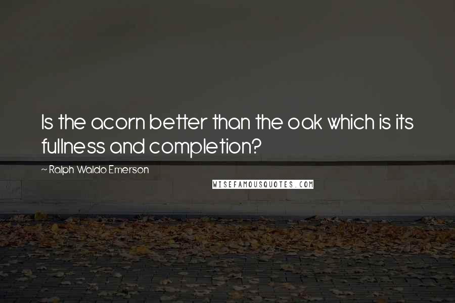 Ralph Waldo Emerson Quotes: Is the acorn better than the oak which is its fullness and completion?