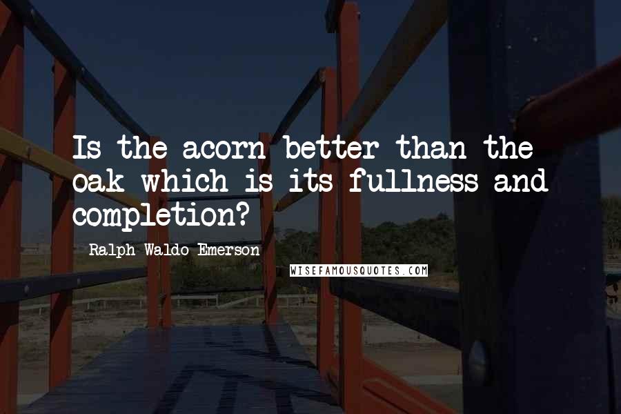 Ralph Waldo Emerson Quotes: Is the acorn better than the oak which is its fullness and completion?