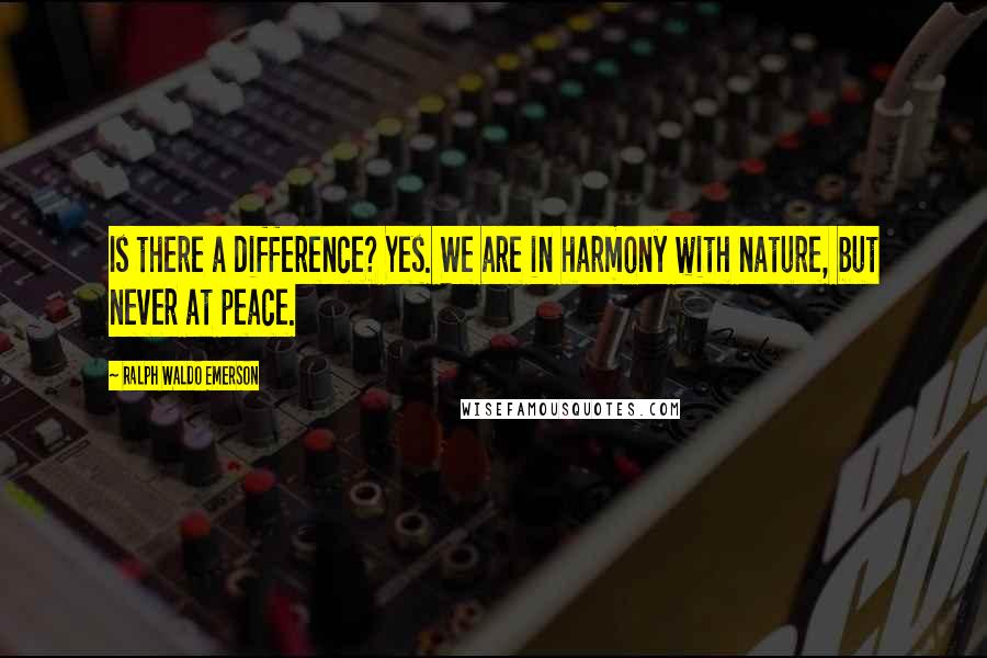 Ralph Waldo Emerson Quotes: Is there a difference? Yes. We are in harmony with nature, but never at peace.