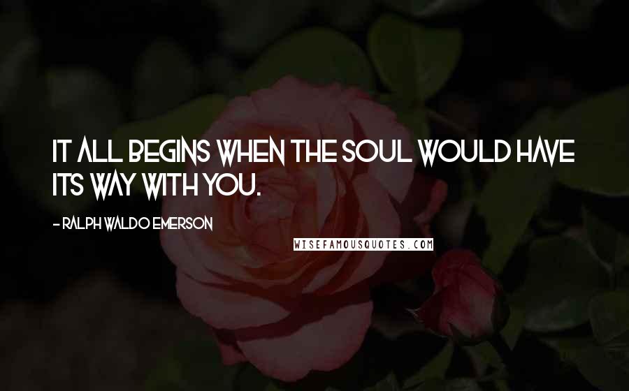 Ralph Waldo Emerson Quotes: It all begins when the soul would have its way with you.