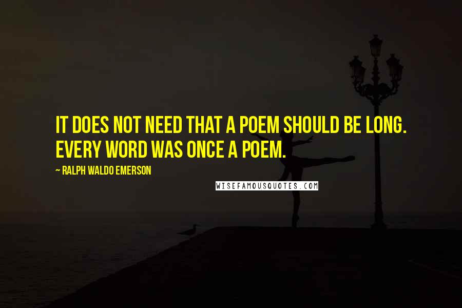 Ralph Waldo Emerson Quotes: It does not need that a poem should be long. Every word was once a poem.