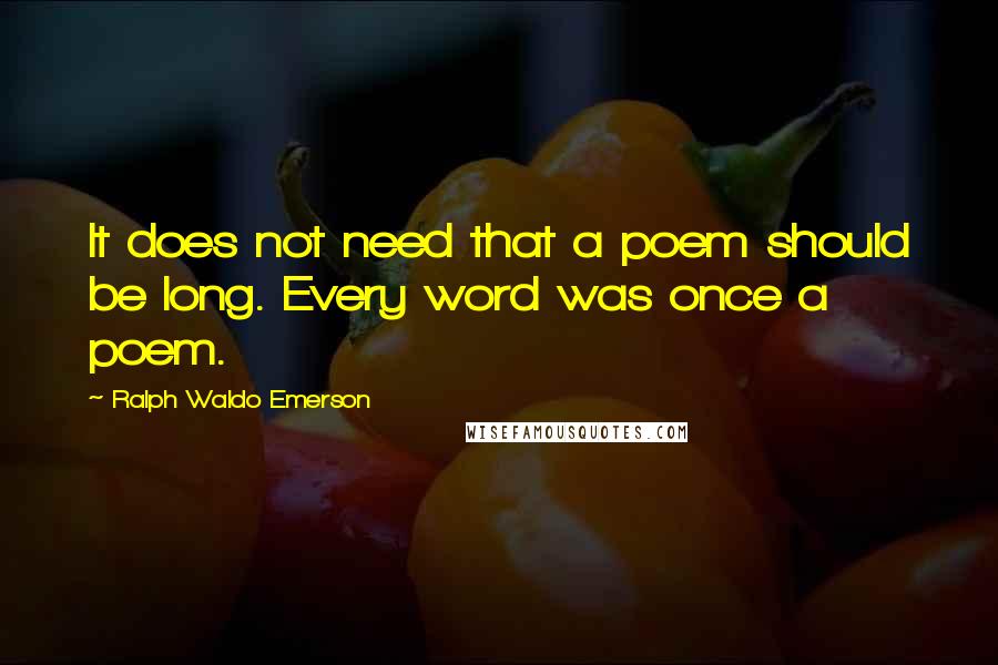 Ralph Waldo Emerson Quotes: It does not need that a poem should be long. Every word was once a poem.