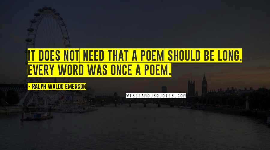 Ralph Waldo Emerson Quotes: It does not need that a poem should be long. Every word was once a poem.