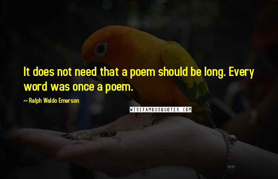 Ralph Waldo Emerson Quotes: It does not need that a poem should be long. Every word was once a poem.
