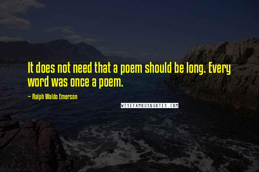 Ralph Waldo Emerson Quotes: It does not need that a poem should be long. Every word was once a poem.