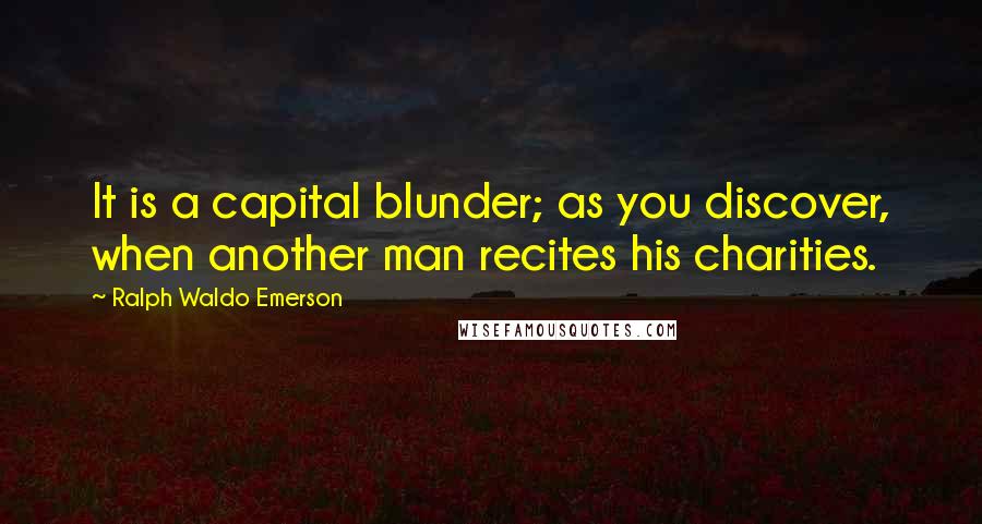 Ralph Waldo Emerson Quotes: It is a capital blunder; as you discover, when another man recites his charities.