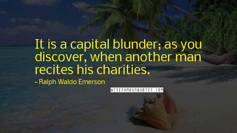 Ralph Waldo Emerson Quotes: It is a capital blunder; as you discover, when another man recites his charities.