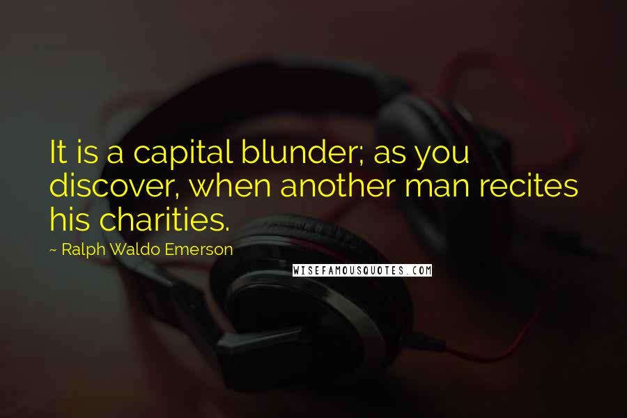 Ralph Waldo Emerson Quotes: It is a capital blunder; as you discover, when another man recites his charities.