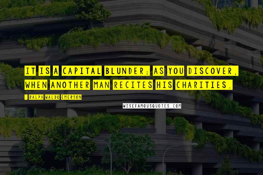 Ralph Waldo Emerson Quotes: It is a capital blunder; as you discover, when another man recites his charities.