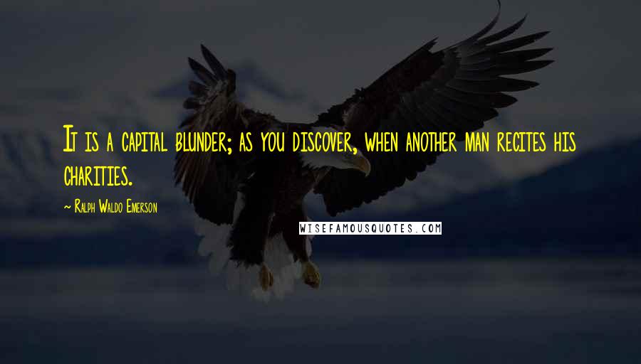 Ralph Waldo Emerson Quotes: It is a capital blunder; as you discover, when another man recites his charities.