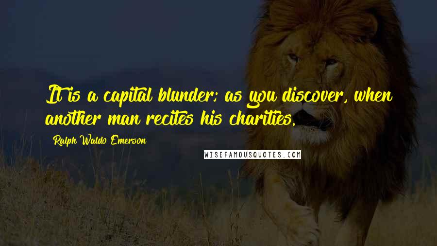 Ralph Waldo Emerson Quotes: It is a capital blunder; as you discover, when another man recites his charities.