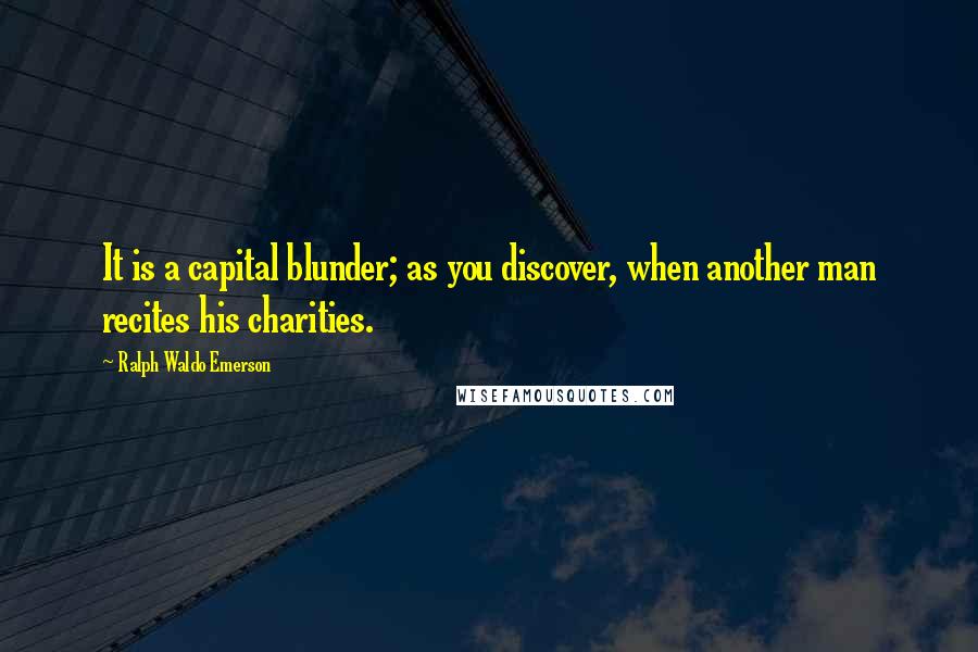 Ralph Waldo Emerson Quotes: It is a capital blunder; as you discover, when another man recites his charities.