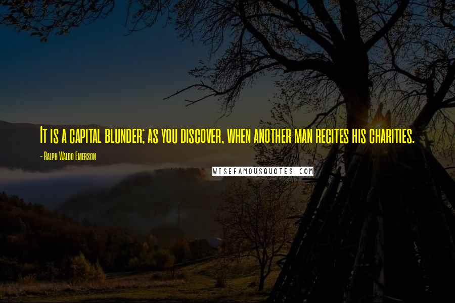 Ralph Waldo Emerson Quotes: It is a capital blunder; as you discover, when another man recites his charities.
