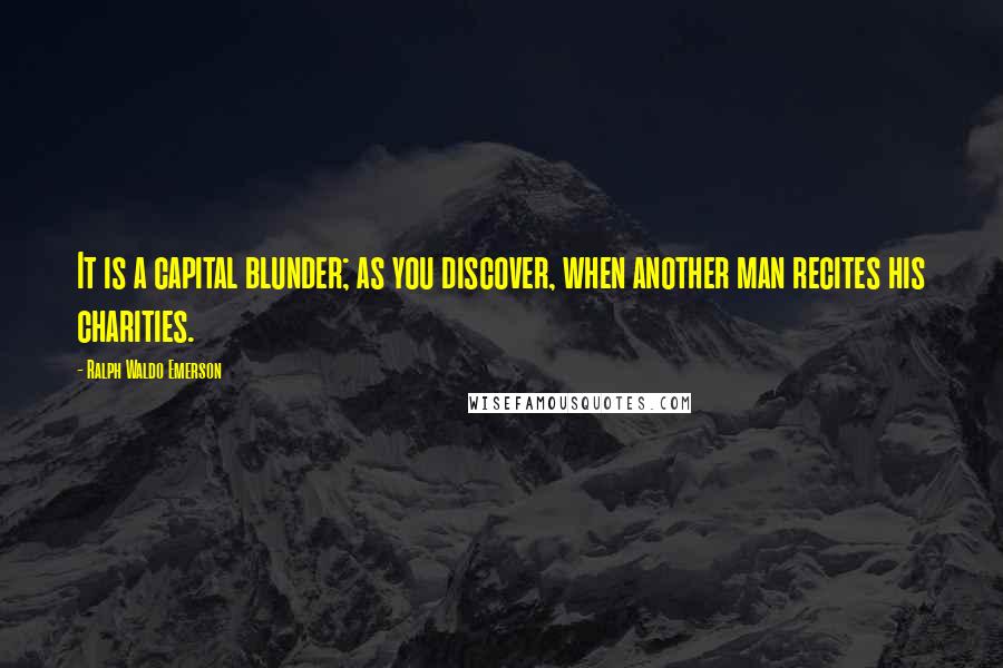 Ralph Waldo Emerson Quotes: It is a capital blunder; as you discover, when another man recites his charities.