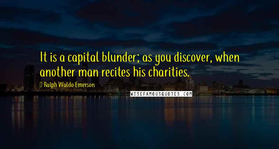 Ralph Waldo Emerson Quotes: It is a capital blunder; as you discover, when another man recites his charities.