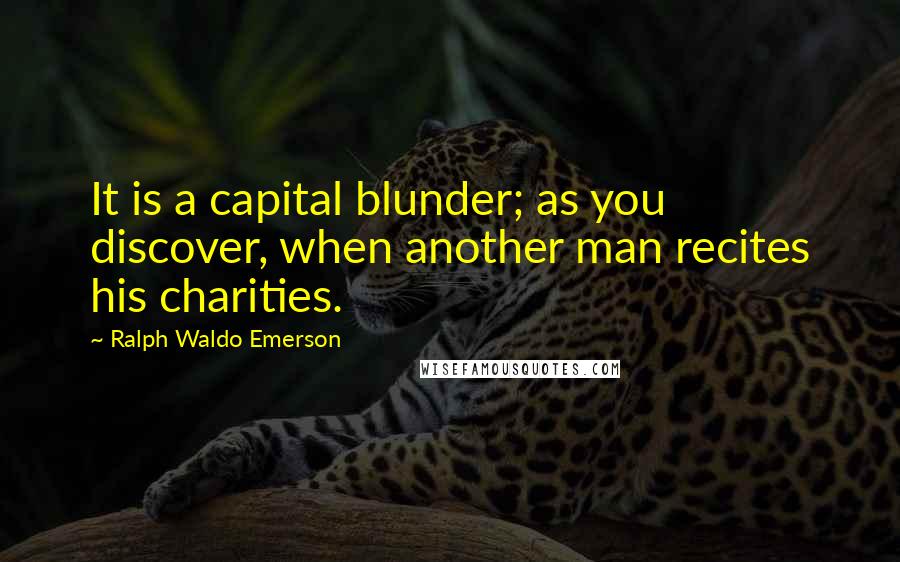 Ralph Waldo Emerson Quotes: It is a capital blunder; as you discover, when another man recites his charities.