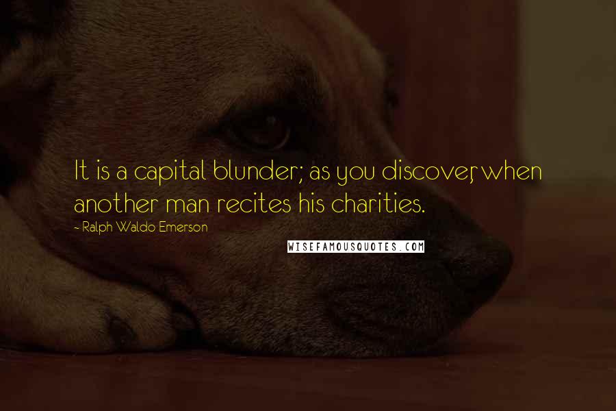 Ralph Waldo Emerson Quotes: It is a capital blunder; as you discover, when another man recites his charities.