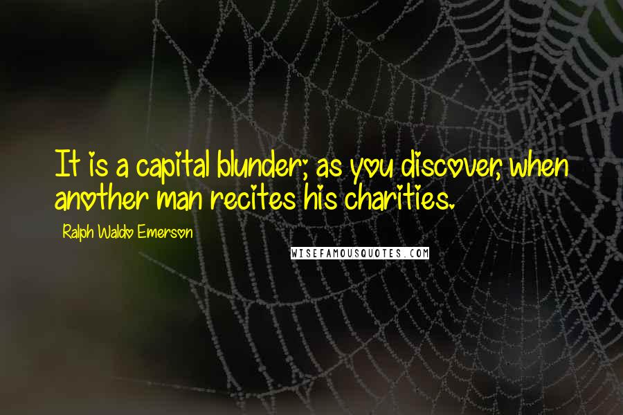Ralph Waldo Emerson Quotes: It is a capital blunder; as you discover, when another man recites his charities.