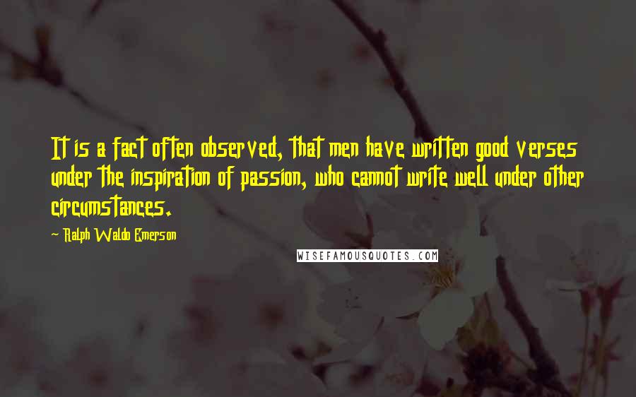 Ralph Waldo Emerson Quotes: It is a fact often observed, that men have written good verses under the inspiration of passion, who cannot write well under other circumstances.