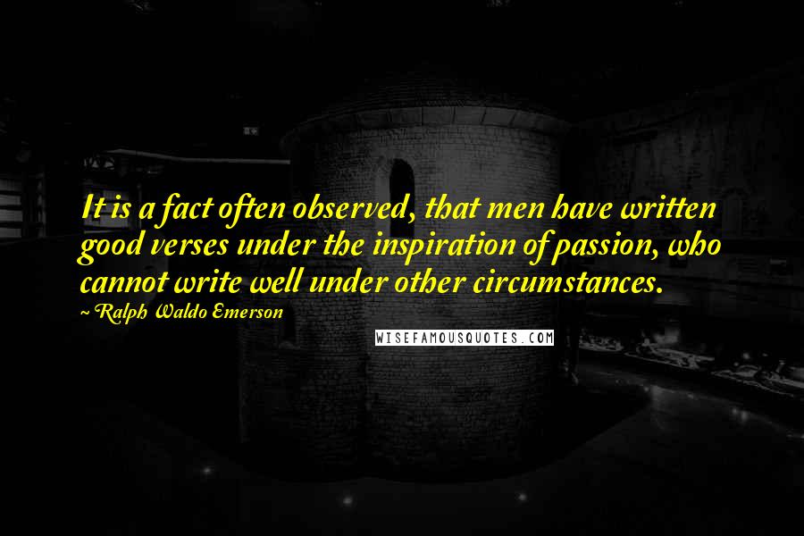 Ralph Waldo Emerson Quotes: It is a fact often observed, that men have written good verses under the inspiration of passion, who cannot write well under other circumstances.