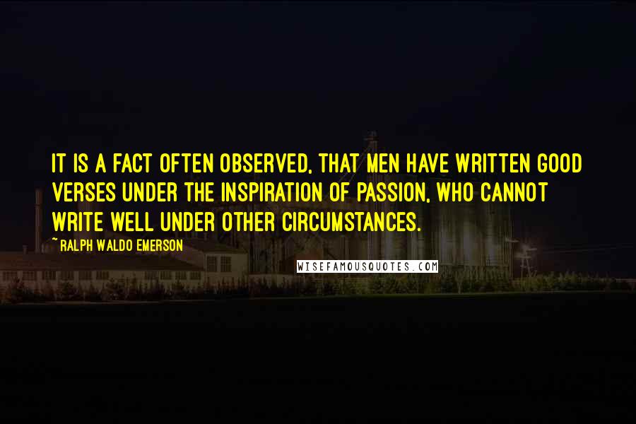 Ralph Waldo Emerson Quotes: It is a fact often observed, that men have written good verses under the inspiration of passion, who cannot write well under other circumstances.
