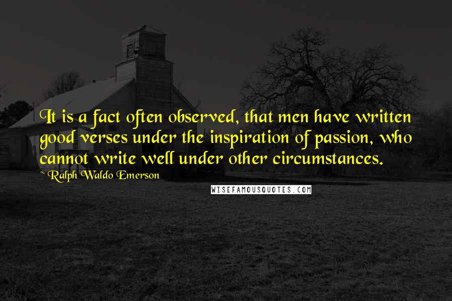 Ralph Waldo Emerson Quotes: It is a fact often observed, that men have written good verses under the inspiration of passion, who cannot write well under other circumstances.
