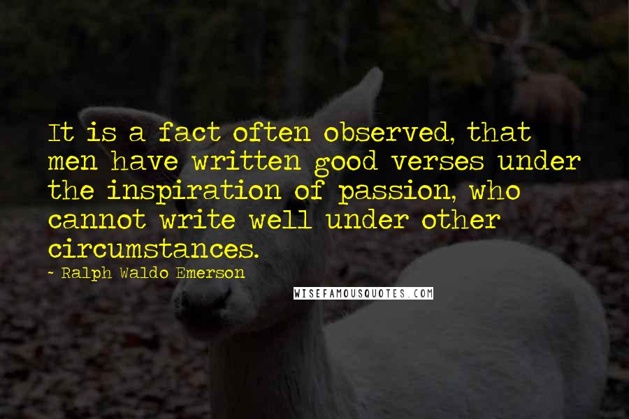 Ralph Waldo Emerson Quotes: It is a fact often observed, that men have written good verses under the inspiration of passion, who cannot write well under other circumstances.