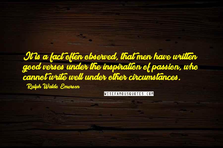 Ralph Waldo Emerson Quotes: It is a fact often observed, that men have written good verses under the inspiration of passion, who cannot write well under other circumstances.