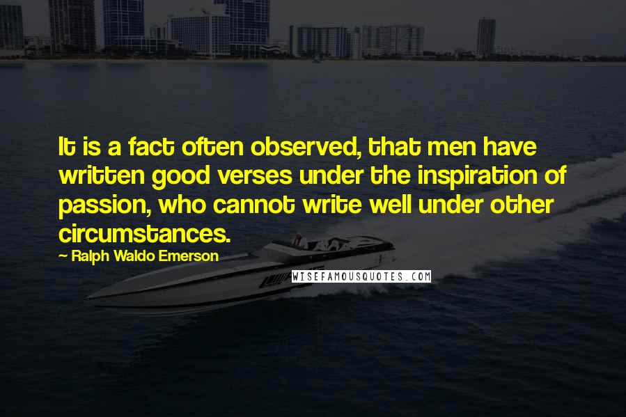 Ralph Waldo Emerson Quotes: It is a fact often observed, that men have written good verses under the inspiration of passion, who cannot write well under other circumstances.