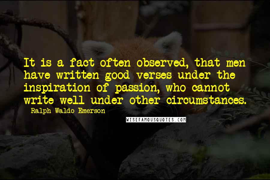 Ralph Waldo Emerson Quotes: It is a fact often observed, that men have written good verses under the inspiration of passion, who cannot write well under other circumstances.