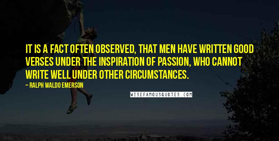 Ralph Waldo Emerson Quotes: It is a fact often observed, that men have written good verses under the inspiration of passion, who cannot write well under other circumstances.