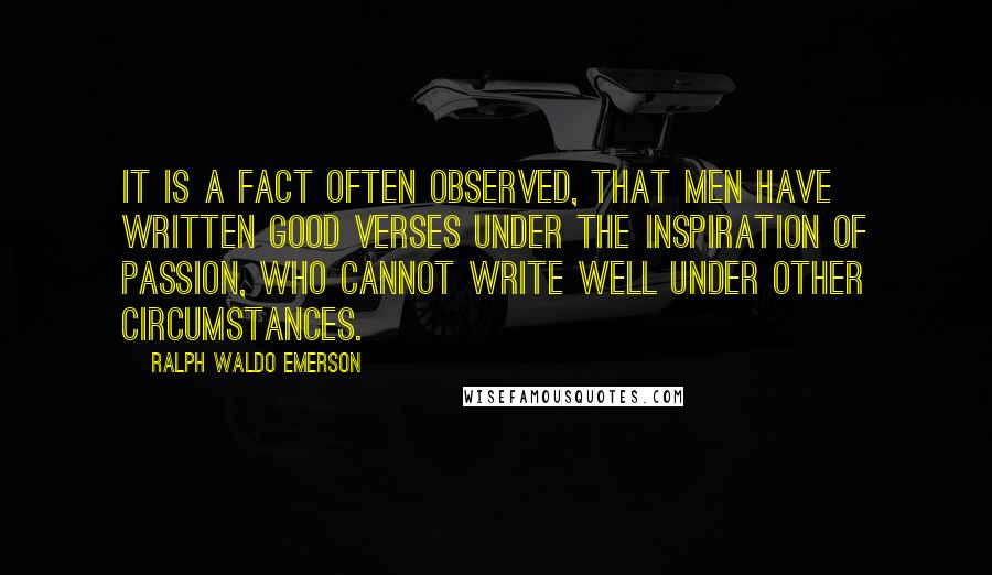 Ralph Waldo Emerson Quotes: It is a fact often observed, that men have written good verses under the inspiration of passion, who cannot write well under other circumstances.