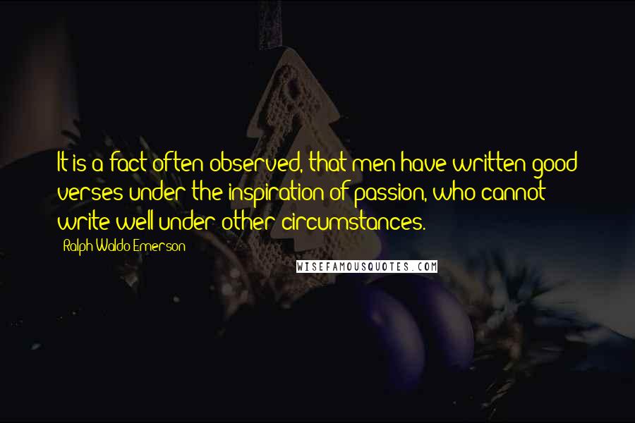 Ralph Waldo Emerson Quotes: It is a fact often observed, that men have written good verses under the inspiration of passion, who cannot write well under other circumstances.