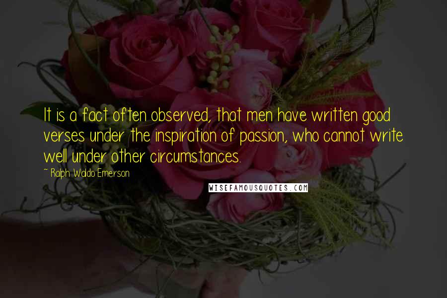 Ralph Waldo Emerson Quotes: It is a fact often observed, that men have written good verses under the inspiration of passion, who cannot write well under other circumstances.