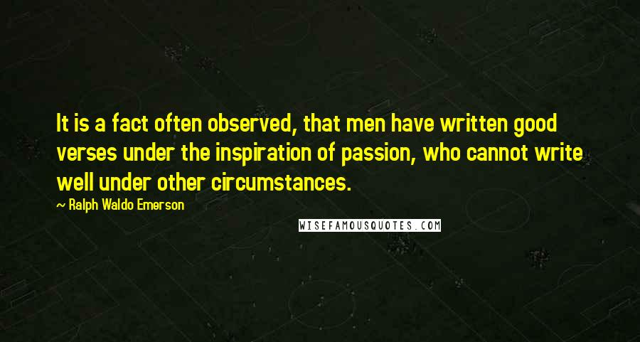 Ralph Waldo Emerson Quotes: It is a fact often observed, that men have written good verses under the inspiration of passion, who cannot write well under other circumstances.