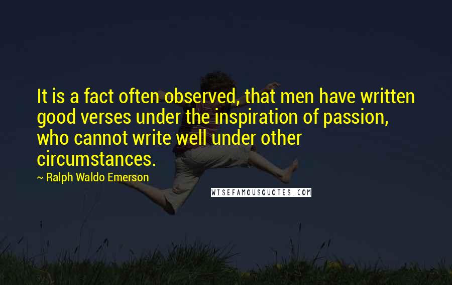 Ralph Waldo Emerson Quotes: It is a fact often observed, that men have written good verses under the inspiration of passion, who cannot write well under other circumstances.