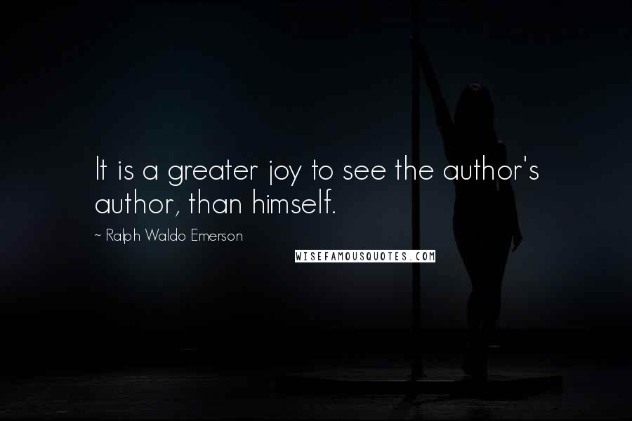 Ralph Waldo Emerson Quotes: It is a greater joy to see the author's author, than himself.