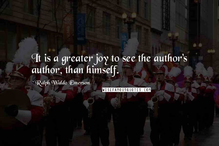 Ralph Waldo Emerson Quotes: It is a greater joy to see the author's author, than himself.