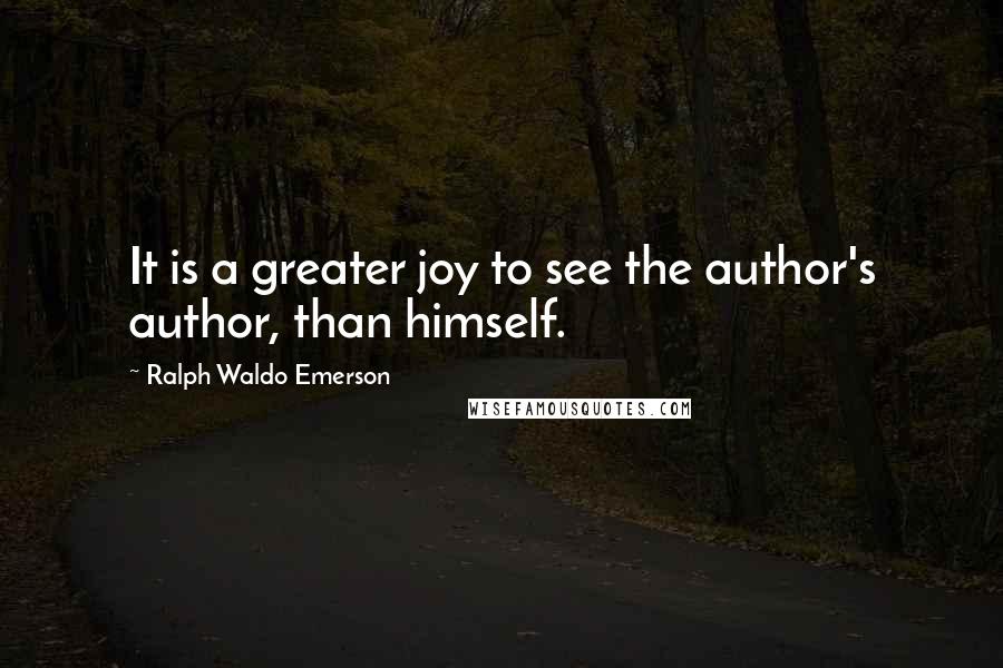 Ralph Waldo Emerson Quotes: It is a greater joy to see the author's author, than himself.