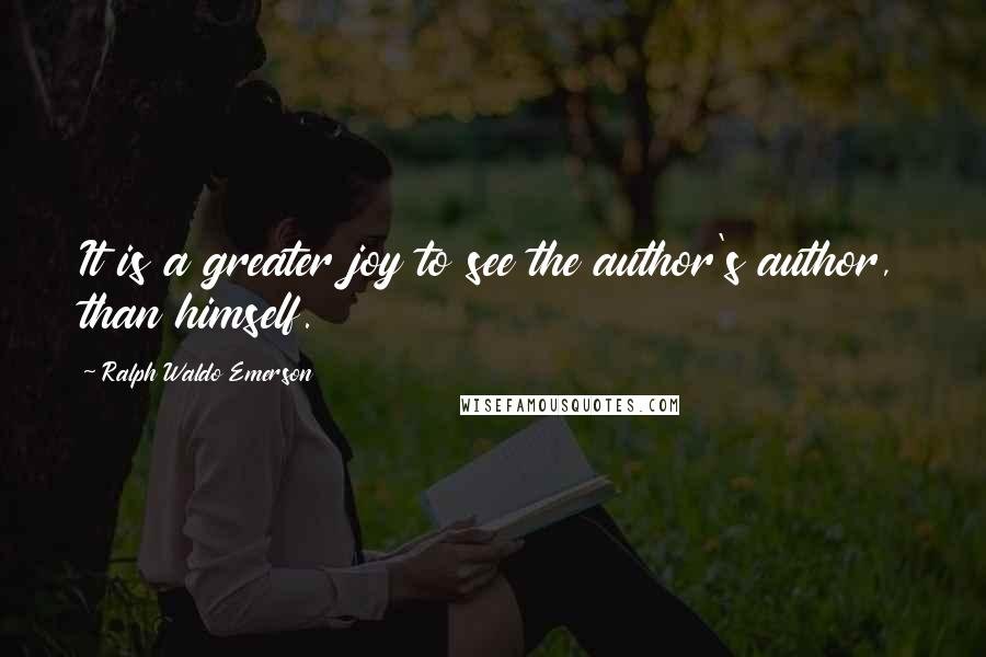 Ralph Waldo Emerson Quotes: It is a greater joy to see the author's author, than himself.