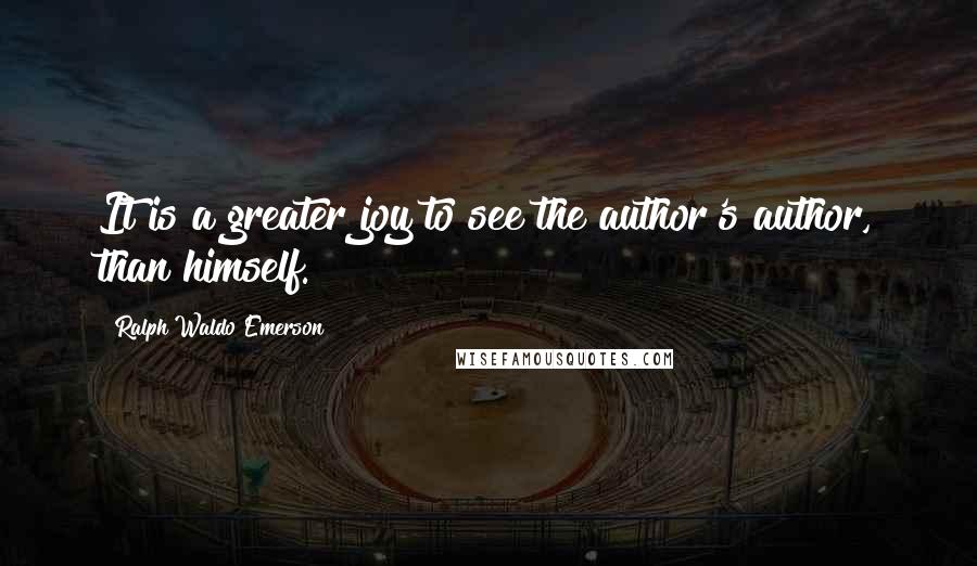 Ralph Waldo Emerson Quotes: It is a greater joy to see the author's author, than himself.