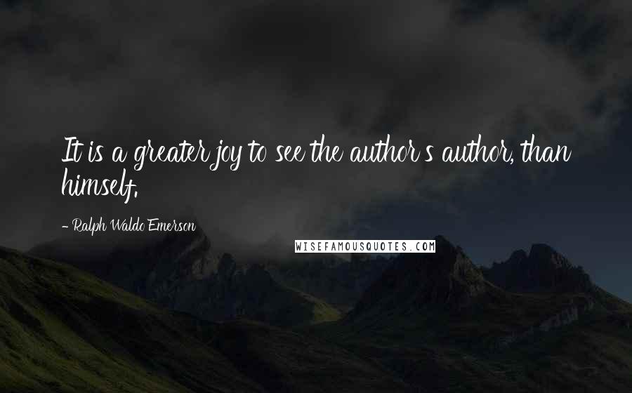 Ralph Waldo Emerson Quotes: It is a greater joy to see the author's author, than himself.