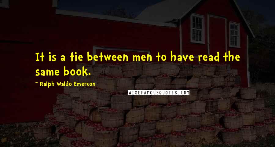 Ralph Waldo Emerson Quotes: It is a tie between men to have read the same book.
