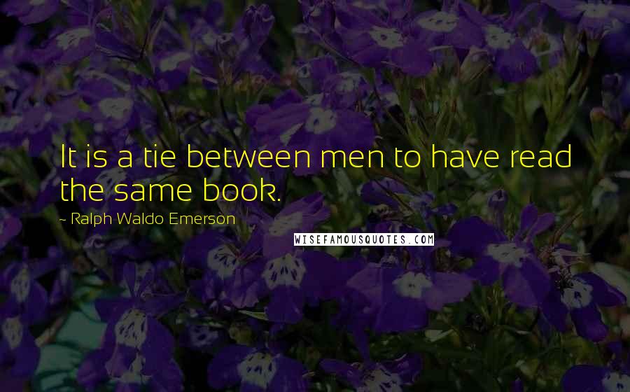 Ralph Waldo Emerson Quotes: It is a tie between men to have read the same book.