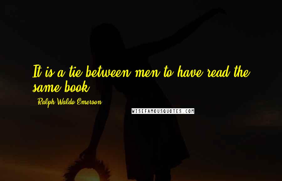 Ralph Waldo Emerson Quotes: It is a tie between men to have read the same book.