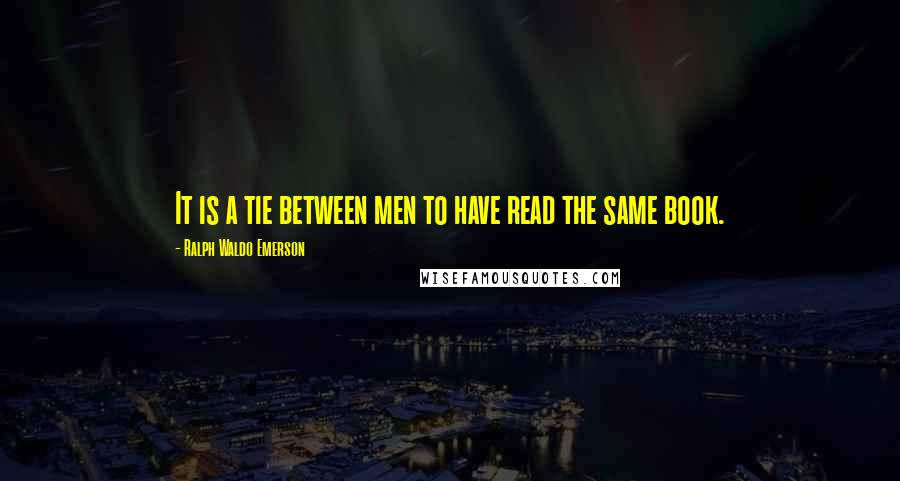 Ralph Waldo Emerson Quotes: It is a tie between men to have read the same book.