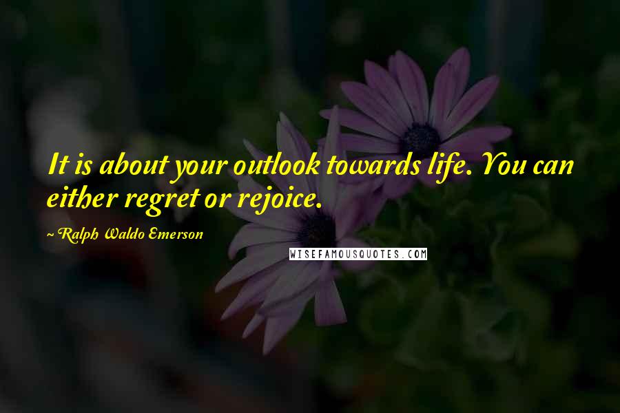 Ralph Waldo Emerson Quotes: It is about your outlook towards life. You can either regret or rejoice.
